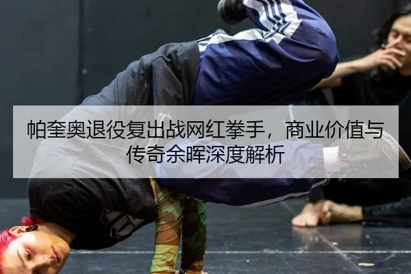 帕奎奥退役复出战网红拳手，商业价值与传奇余晖深度解析