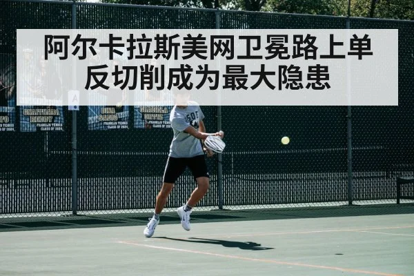 阿尔卡拉斯美网卫冕路上单反切削成为最大隐患