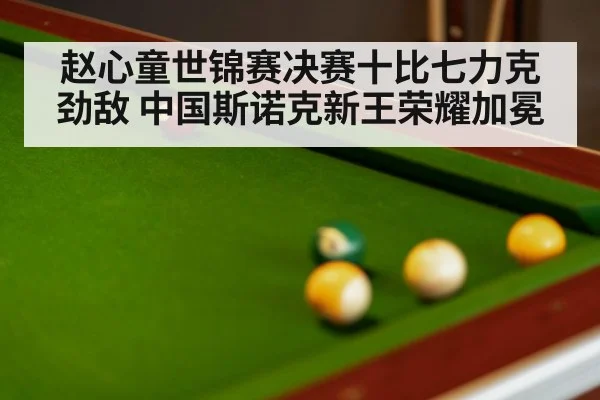 赵心童世锦赛决赛十比七力克劲敌 中国斯诺克新王荣耀加冕