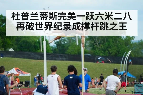 杜普兰蒂斯完美一跃六米二八再破世界纪录成撑杆跳之王