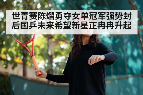 世青赛陈熠勇夺女单冠军强势封后国乒未来希望新星正冉冉升起
