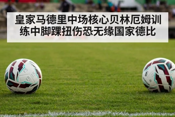 皇家马德里中场核心贝林厄姆训练中脚踝扭伤恐无缘国家德比